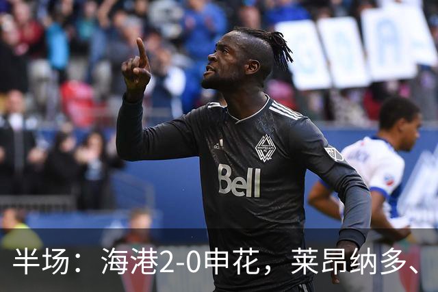 半场：海港2-0申花，莱昂纳多、李新翔破门建功