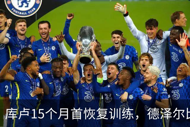 库卢15个月首恢复训练，德泽尔比新军还能用吗？
