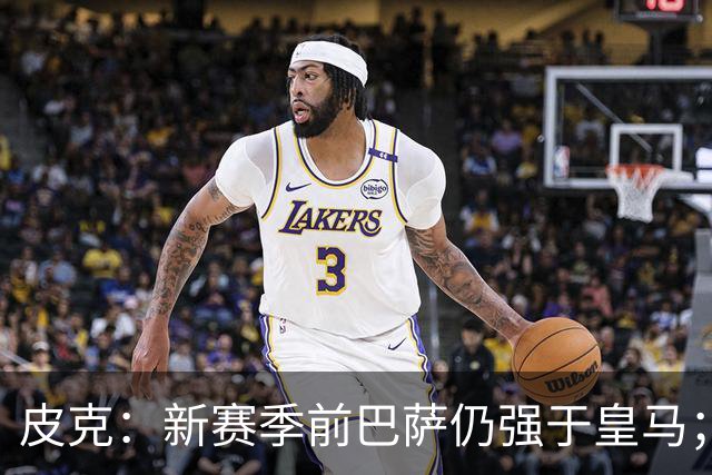 皮克：新赛季前巴萨仍强于皇马；亚马尔为国王联赛投入很多