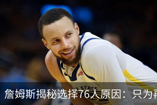 詹姆斯揭秘选择76人原因：只为再次夺冠 冲出东部概率飙升第一