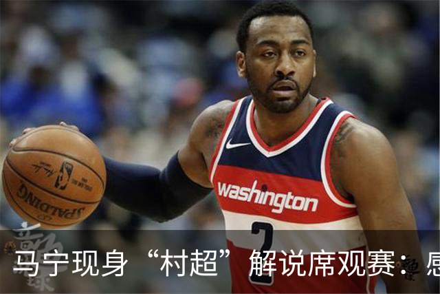 马宁现身“村超”解说席观赛：感受到了热情，这是最纯粹的足球