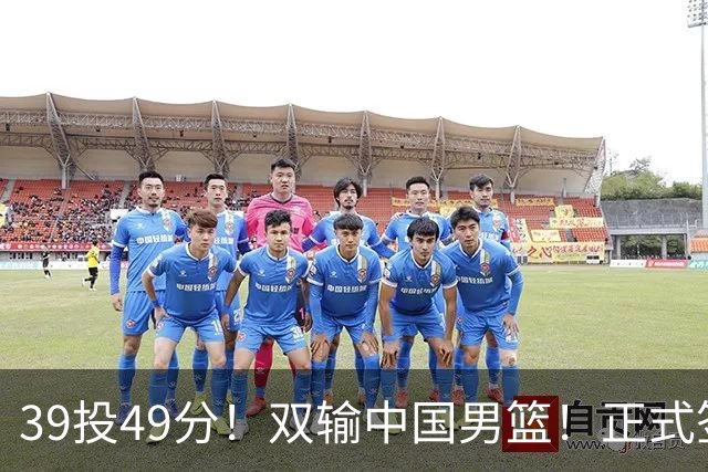 39投49分！双输中国男篮！正式签约加盟开拓者