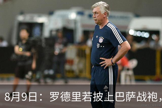 8月9日：罗德里若披上巴萨战袍，西甲悬念是否就此终结？卡福一句话戳破皇马球迷最怕的噩梦皇